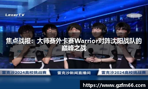 焦点战报：大师赛外卡赛Warrior对阵沈阳战队的巅峰之战